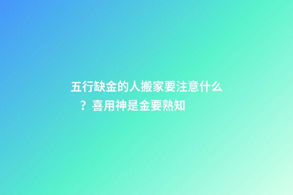 五行缺金的人搬家要注意什么？喜用神是金要熟知